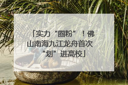 实力“圈粉”！佛山南海九江龙舟首次“划”进高校