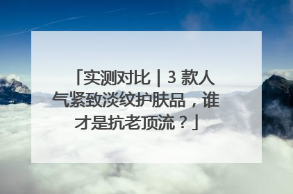 实测对比｜3 款人气紧致淡纹护肤品，谁才是抗老顶流？