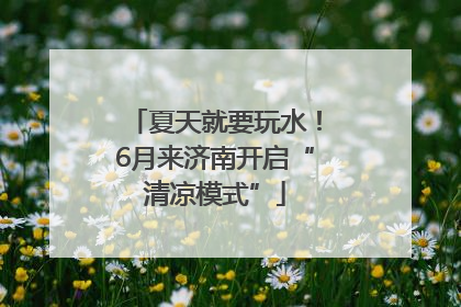 夏天就要玩水！6月来济南开启“清凉模式”