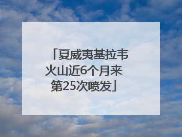 夏威夷基拉韦火山近6个月来第25次喷发