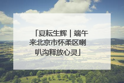 夏耘生辉｜端午来北京市怀柔区喇叭沟释放心灵