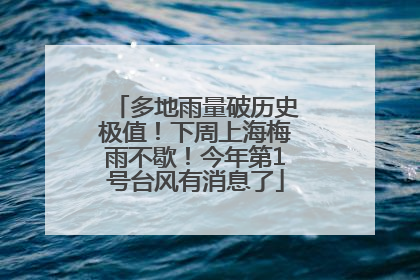 多地雨量破历史极值！下周上海梅雨不歇！今年第1号台风有消息了