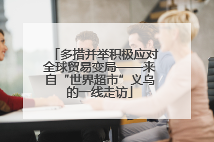 多措并举积极应对全球贸易变局——来自“世界超市”义乌的一线走访