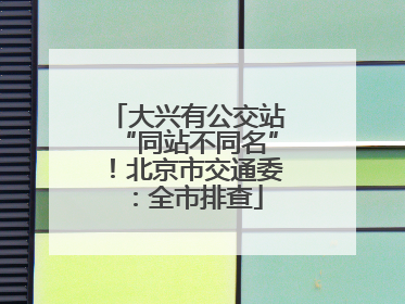 大兴有公交站“同站不同名”！北京市交通委：全市排查