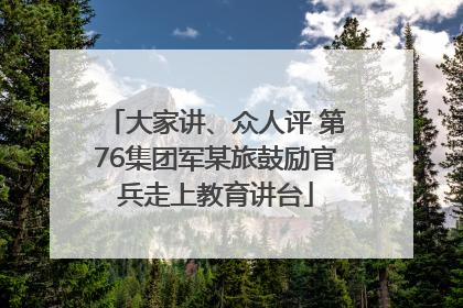 大家讲、众人评 第76集团军某旅鼓励官兵走上教育讲台