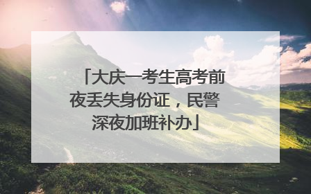 大庆一考生高考前夜丢失身份证，民警深夜加班补办