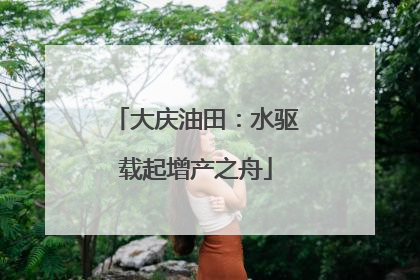 大庆油田：水驱载起增产之舟
