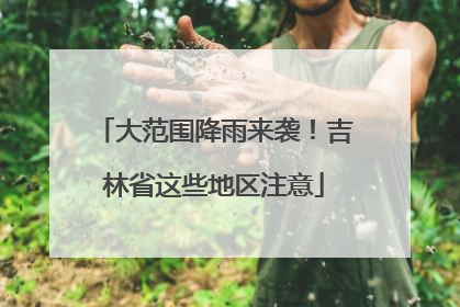 大范围降雨来袭！吉林省这些地区注意
