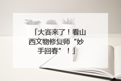 大赛来了！看山西文物修复师“妙手回春”！