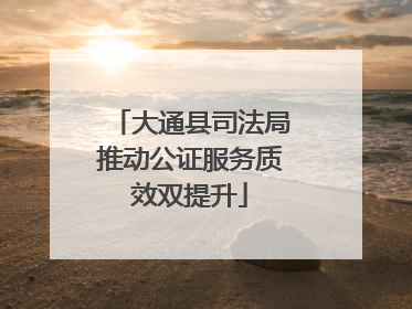 大通县司法局推动公证服务质效双提升