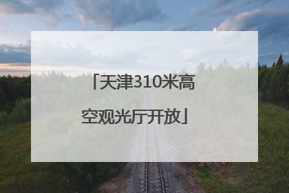 天津310米高空观光厅开放