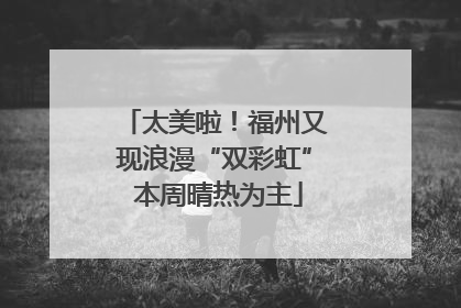 太美啦！福州又现浪漫“双彩虹” 本周晴热为主