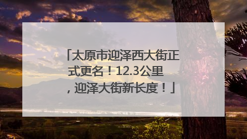 太原市迎泽西大街正式更名！12.3公里，迎泽大街新长度！