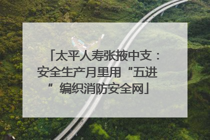 太平人寿张掖中支：安全生产月里用“五进”编织消防安全网