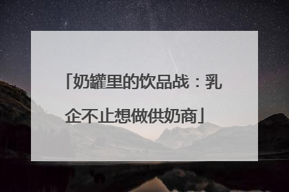 奶罐里的饮品战：乳企不止想做供奶商