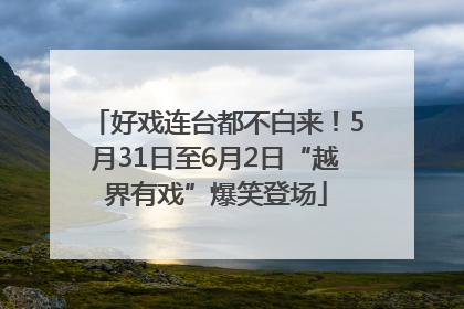 好戏连台都不白来！5月31日至6月2日“越界有戏”爆笑登场