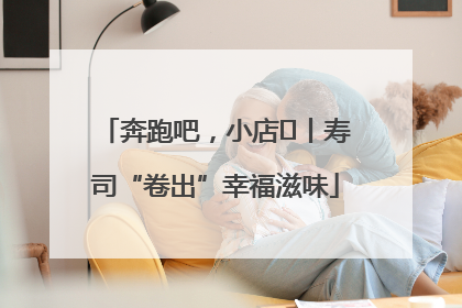 奔跑吧，小店㊼丨寿司“卷出”幸福滋味