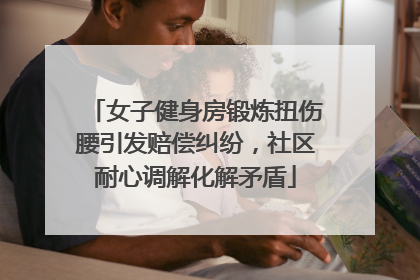 女子健身房锻炼扭伤腰引发赔偿纠纷，社区耐心调解化解矛盾