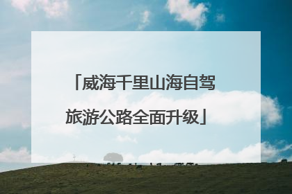 威海千里山海自驾旅游公路全面升级