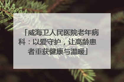 威海卫人民医院老年病科：以爱守护，让高龄患者重获健康与温暖