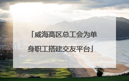 威海高区总工会为单身职工搭建交友平台