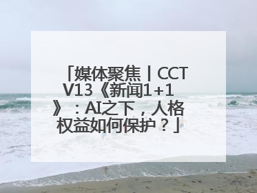 媒体聚焦丨CCTV13《新闻1+1》：AI之下，人格权益如何保护？