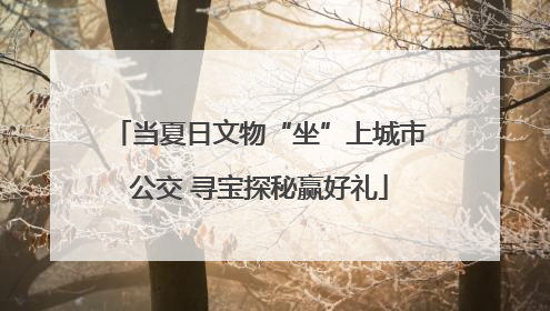 当夏日文物“坐”上城市公交 寻宝探秘赢好礼