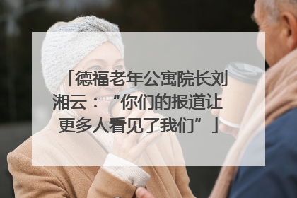 德福老年公寓院长刘湘云：“你们的报道让更多人看见了我们”