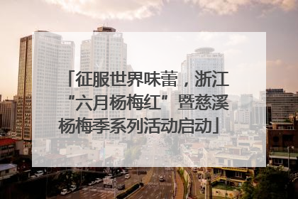 征服世界味蕾，浙江“六月杨梅红”暨慈溪杨梅季系列活动启动