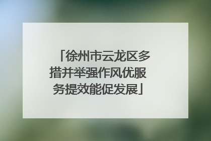 徐州市云龙区多措并举强作风优服务提效能促发展