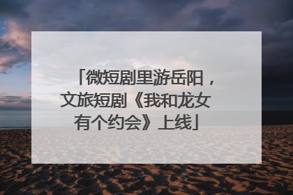 微短剧里游岳阳，文旅短剧《我和龙女有个约会》上线