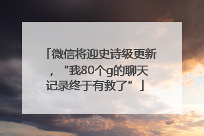 微信将迎史诗级更新，“我80个g的聊天记录终于有救了”