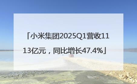 小米集团2025Q1营收1113亿元，同比增长47.4%