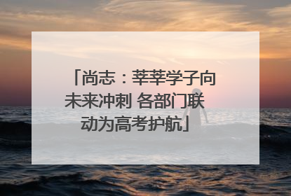 尚志：莘莘学子向未来冲刺 各部门联动为高考护航
