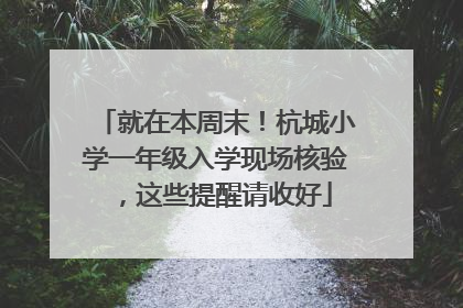 就在本周末！杭城小学一年级入学现场核验，这些提醒请收好