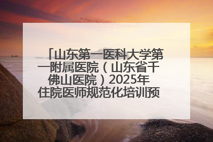 山东第一医科大学第一附属医院（山东省千佛山医院）2025年住院医师规范化培训预招收简章发布