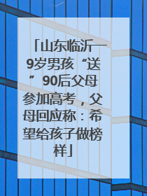 山东临沂一9岁男孩“送”90后父母参加高考，父母回应称：希望给孩子做榜样
