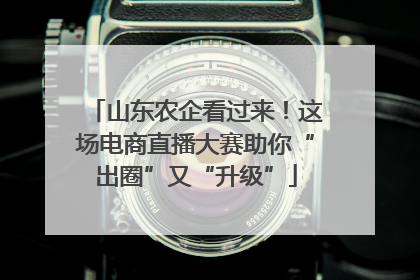山东农企看过来！这场电商直播大赛助你“出圈”又“升级”