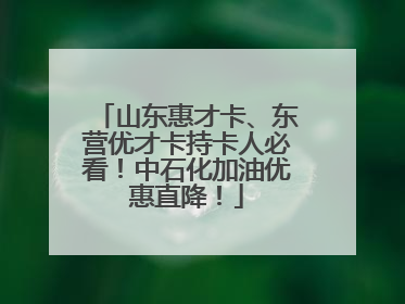 山东惠才卡、东营优才卡持卡人必看！中石化加油优惠直降！