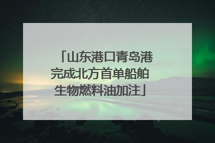 山东港口青岛港完成北方首单船舶生物燃料油加注