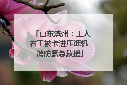 山东滨州：工人右手被卡进压纸机 消防紧急救援