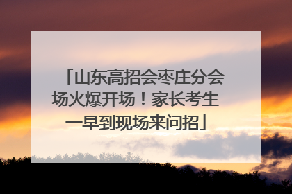 山东高招会枣庄分会场火爆开场！家长考生一早到现场来问招