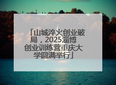 山城淬火创业破局，2025淄博创业训练营重庆大学圆满举行