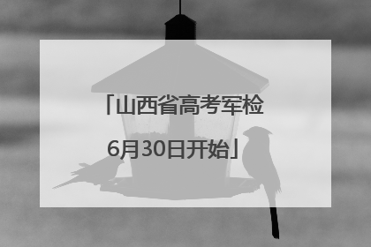 山西省高考军检6月30日开始