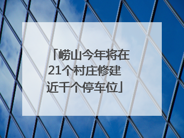 崂山今年将在21个村庄修建近千个停车位