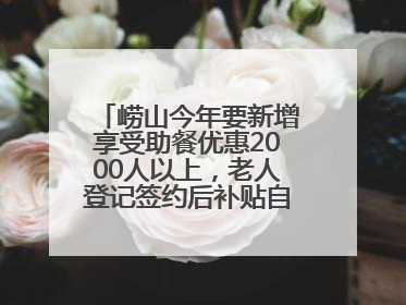 崂山今年要新增享受助餐优惠2000人以上，老人登记签约后补贴自动扣减