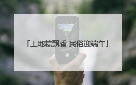 工地粽飘香 民俗迎端午