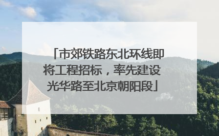 市郊铁路东北环线即将工程招标，率先建设光华路至北京朝阳段