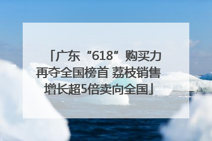 广东“618”购买力再夺全国榜首 荔枝销售增长超5倍卖向全国