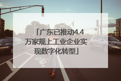 广东已推动4.4万家规上工业企业实现数字化转型